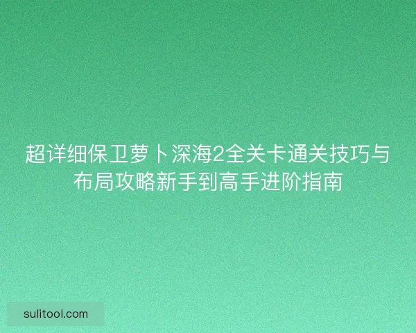 超详细保卫萝卜深海2全关卡通关技巧与布局攻略新手到高手进阶指南