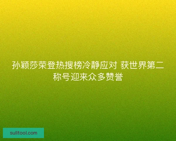 孙颖莎荣登热搜榜冷静应对 获世界第二称号迎来众多赞誉