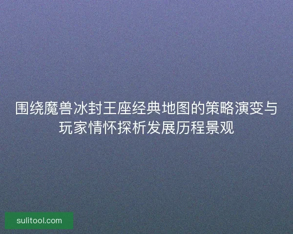 围绕魔兽冰封王座经典地图的策略演变与玩家情怀探析发展历程景观