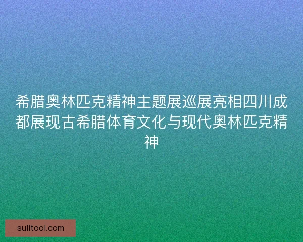 希腊奥林匹克精神主题展巡展亮相四川成都展现古希腊体育文化与现代奥林匹克精神