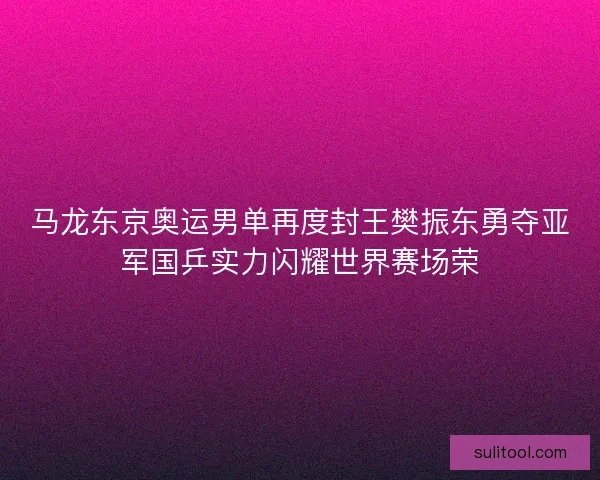 马龙东京奥运男单再度封王樊振东勇夺亚军国乒实力闪耀世界赛场荣