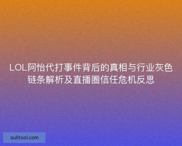 LOL阿怡代打事件背后的真相与行业灰色链条解析及直播圈信任危机反思