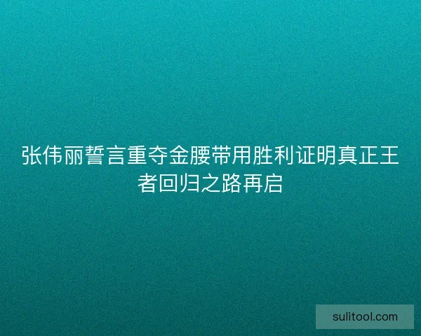 张伟丽誓言重夺金腰带用胜利证明真正王者回归之路再启